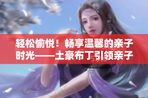 轻松愉悦！畅享温馨的亲子时光——土豪布丁引领亲子餐厅新时代