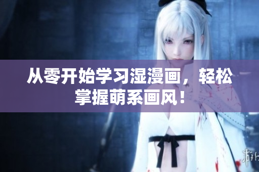 从零开始学习湿漫画，轻松掌握萌系画风！