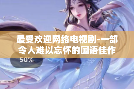最受欢迎网络电视剧-一部令人难以忘怀的国语佳作