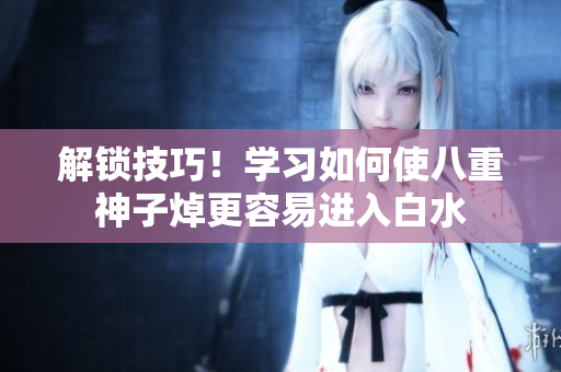 解锁技巧！学习如何使八重神子焯更容易进入白水