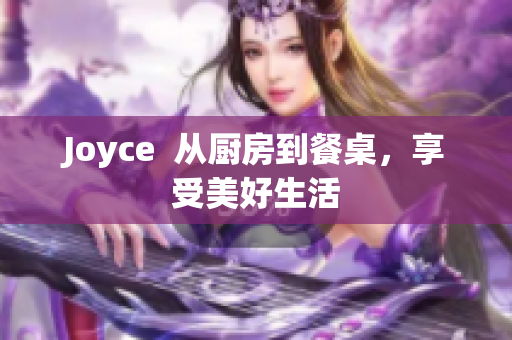 Joyce  从厨房到餐桌，享受美好生活