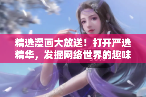 精选漫画大放送！打开严选精华，发掘网络世界的趣味与智慧