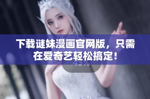 下载谜妹漫画官网版，只需在爱奇艺轻松搞定！