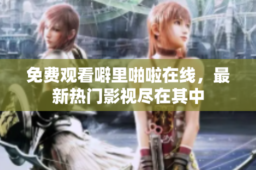 免费观看噼里啪啦在线，最新热门影视尽在其中