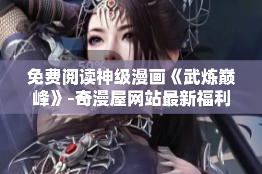 免费阅读神级漫画《武炼巅峰》-奇漫屋网站最新福利！