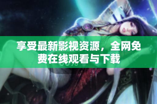 享受最新影视资源，全网免费在线观看与下载