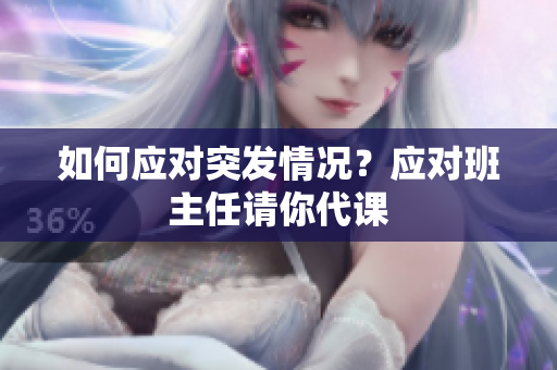 如何应对突发情况？应对班主任请你代课