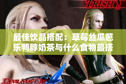 最佳饮品搭配：草莓丝瓜芭乐鸭脖奶茶与什么食物最搭？