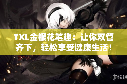 TXL金银花笔趣：让你双管齐下，轻松享受健康生活！