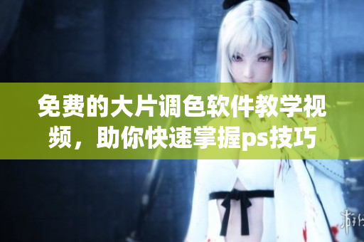免费的大片调色软件教学视频，助你快速掌握ps技巧