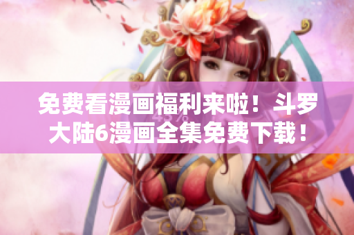 免费看漫画福利来啦！斗罗大陆6漫画全集免费下载！