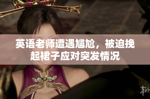 英语老师遭遇尴尬，被迫挽起裙子应对突发情况
