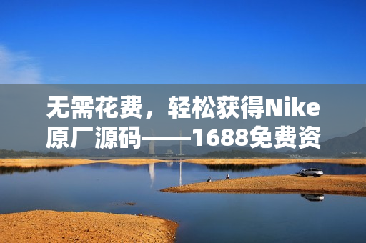 无需花费，轻松获得Nike原厂源码——1688免费资源共享