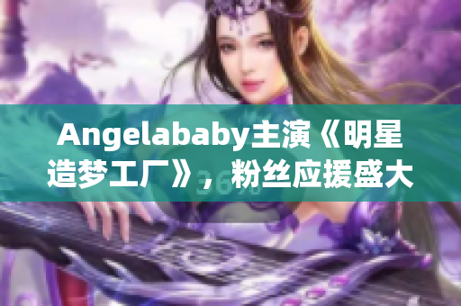 Angelababy主演《明星造梦工厂》，粉丝应援盛大启动！