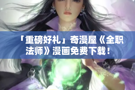 「重磅好礼」奇漫屋《全职法师》漫画免费下载！