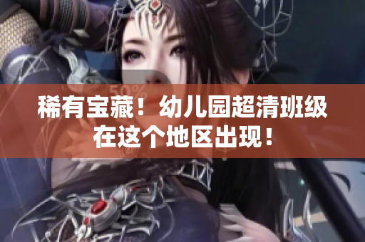 稀有宝藏！幼儿园超清班级在这个地区出现！