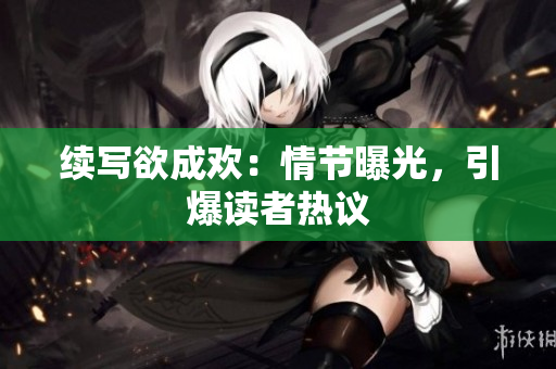 续写欲成欢：情节曝光，引爆读者热议