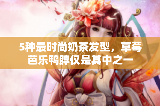 5种最时尚奶茶发型，草莓芭乐鸭脖仅是其中之一