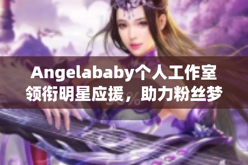 Angelababy个人工作室领衔明星应援，助力粉丝梦想达成