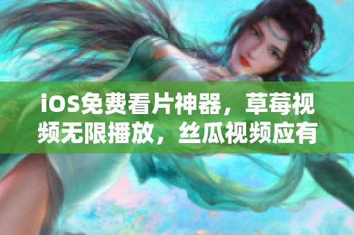 iOS免费看片神器，草莓视频无限播放，丝瓜视频应有尽有