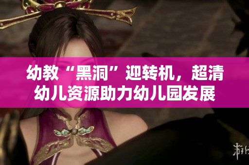 幼教“黑洞”迎转机，超清幼儿资源助力幼儿园发展