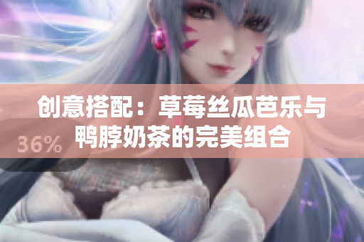 创意搭配：草莓丝瓜芭乐与鸭脖奶茶的完美组合