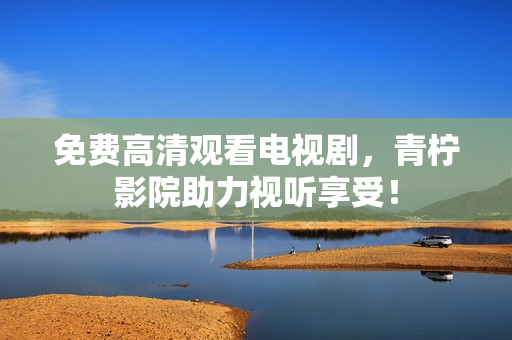 免费高清观看电视剧，青柠影院助力视听享受！