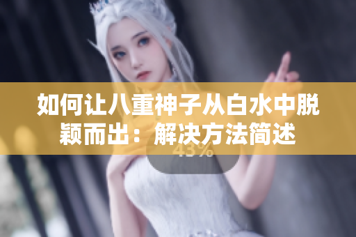 如何让八重神子从白水中脱颖而出：解决方法简述