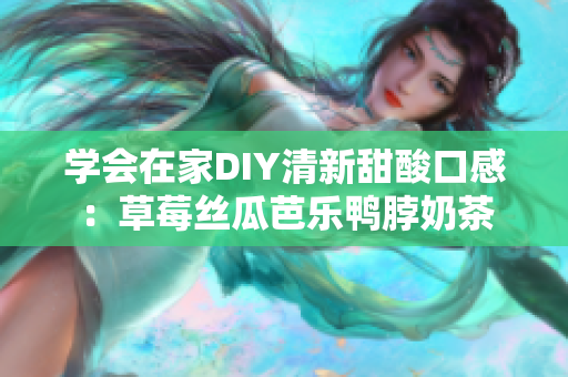 学会在家DIY清新甜酸口感：草莓丝瓜芭乐鸭脖奶茶
