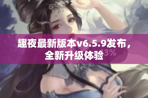 趣夜最新版本v6.5.9发布，全新升级体验