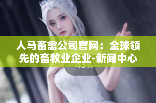 人马畜禽公司官网：全球领先的畜牧业企业-新闻中心