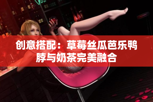 创意搭配：草莓丝瓜芭乐鸭脖与奶茶完美融合