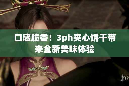 口感脆香！3ph夹心饼干带来全新美味体验