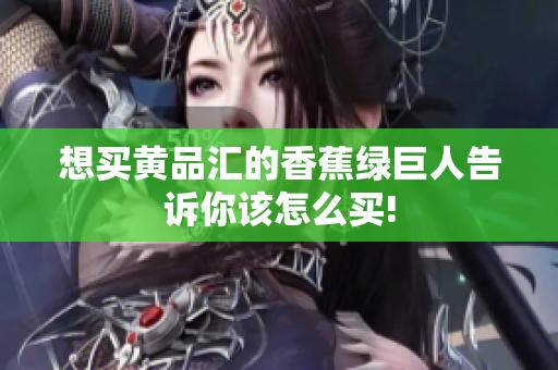 想买黄品汇的香蕉绿巨人告诉你该怎么买!