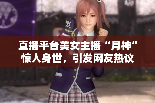 直播平台美女主播“月神”惊人身世，引发网友热议