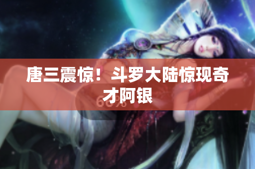 唐三震惊！斗罗大陆惊现奇才阿银