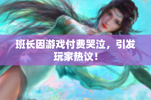 班长因游戏付费哭泣，引发玩家热议！