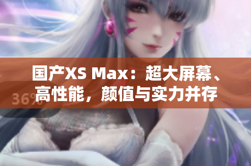 国产XS Max：超大屏幕、高性能，颜值与实力并存