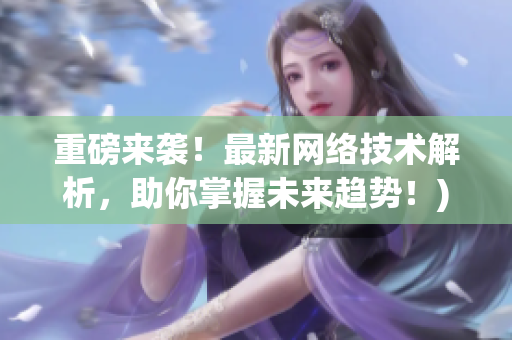 重磅来袭！最新网络技术解析，助你掌握未来趋势！)