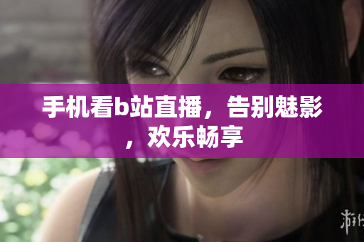 手机看b站直播，告别魅影，欢乐畅享