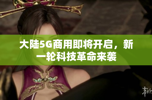 大陆5G商用即将开启，新一轮科技革命来袭