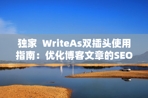 独家  WriteAs双插头使用指南：优化博客文章的SEO