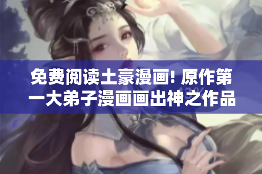 免费阅读土豪漫画! 原作第一大弟子漫画画出神之作品