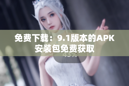 免费下载：9.1版本的APK安装包免费获取