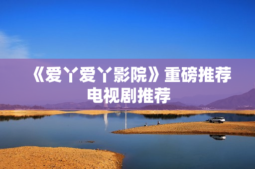 《爱丫爱丫影院》重磅推荐电视剧推荐