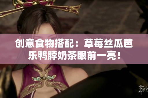 创意食物搭配：草莓丝瓜芭乐鸭脖奶茶眼前一亮！