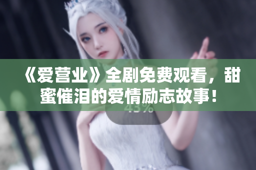 《爱营业》全剧免费观看，甜蜜催泪的爱情励志故事！