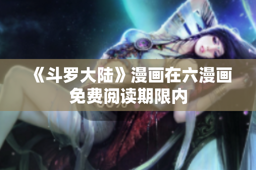 《斗罗大陆》漫画在六漫画免费阅读期限内