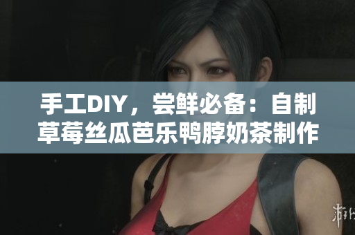 手工DIY，尝鲜必备：自制草莓丝瓜芭乐鸭脖奶茶制作方法