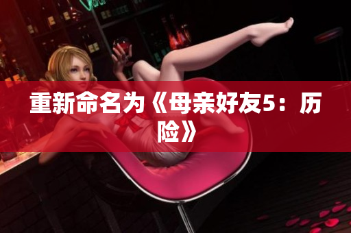 重新命名为《母亲好友5：历险》